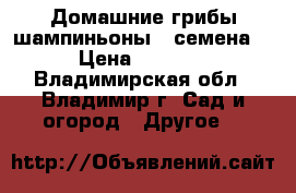 Домашние грибы шампиньоны – семена! › Цена ­ 1 980 - Владимирская обл., Владимир г. Сад и огород » Другое   